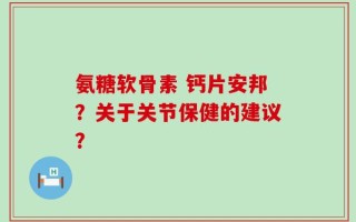 氨糖软骨素 钙片安邦？关于关节保健的建议？