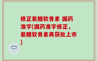修正氨糖软骨素 国药准字(国药准字修正，氨糖软骨素再获批上市)
