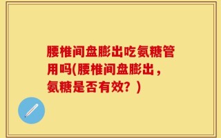 腰椎间盘膨出吃氨糖管用吗(腰椎间盘膨出，氨糖是否有效？)