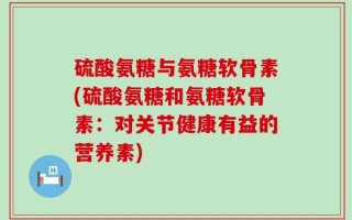 硫酸氨糖与氨糖软骨素(硫酸氨糖和氨糖软骨素：对关节健康有益的营养素)