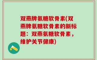 双燕牌氨糖软骨素(双燕牌氨糖软骨素的新标题：双燕氨糖软骨素，维护关节健康)