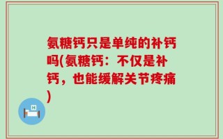 氨糖钙只是单纯的补钙吗(氨糖钙：不仅是补钙，也能缓解关节疼痛)