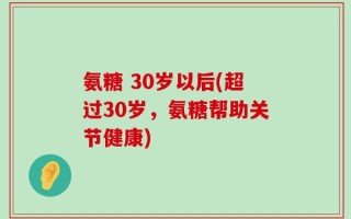 氨糖 30岁以后(超过30岁，氨糖帮助关节健康)