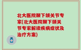 北大医院颞下颌关节专家(北大医院颞下颌关节专家解读疾病症状及治疗方案)