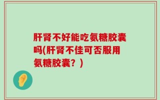 肝肾不好能吃氨糖胶囊吗(肝肾不佳可否服用氨糖胶囊？)