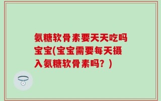 氨糖软骨素要天天吃吗宝宝(宝宝需要每天摄入氨糖软骨素吗？)