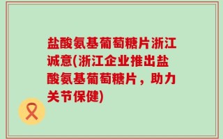 盐酸氨基葡萄糖片浙江诚意(浙江企业推出盐酸氨基葡萄糖片，助力关节保健)