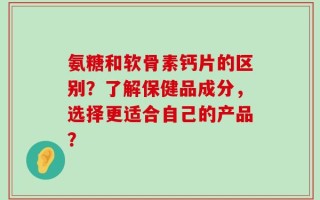 氨糖和软骨素钙片的区别？了解保健品成分，选择更适合自己的产品？