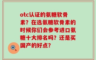 otc认证的氨糖软骨素？在选氨糖软骨素的时候你们会参考进口氨糖十大排名吗？还是买国产的好点？