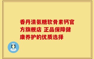 香丹清氨糖软骨素钙官方旗舰店 正品保障健康养护的优质选择