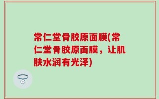 常仁堂骨胶原面膜(常仁堂骨胶原面膜，让肌肤水润有光泽)