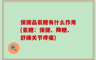 保健品氨糖有什么作用(氨糖：保健、降糖、舒缓关节疼痛)