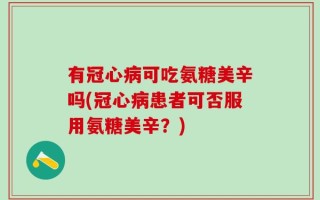 有冠心病可吃氨糖美辛吗(冠心病患者可否服用氨糖美辛？)