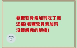 氨糖软骨素加钙吃了腿还痛(氨糖软骨素加钙没缓解我的腿痛)
