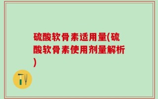 硫酸软骨素适用量(硫酸软骨素使用剂量解析)