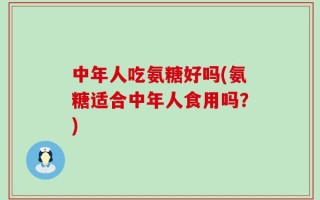中年人吃氨糖好吗(氨糖适合中年人食用吗？)