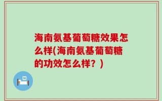 海南氨基葡萄糖效果怎么样(海南氨基葡萄糖的功效怎么样？)
