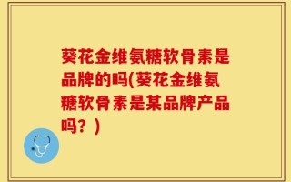 葵花金维氨糖软骨素是品牌的吗(葵花金维氨糖软骨素是某品牌产品吗？)