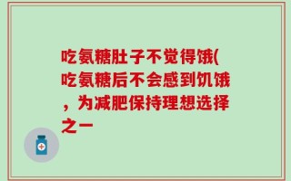 吃氨糖肚子不觉得饿(吃氨糖后不会感到饥饿，为减肥保持理想选择之一