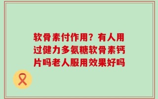 软骨素付作用？有人用过健力多氨糖软骨素钙片吗老人服用效果好吗