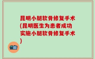 昆明小腿软骨修复手术(昆明医生为患者成功实施小腿软骨修复手术)