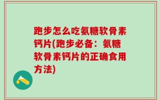 跑步怎么吃氨糖软骨素钙片(跑步必备：氨糖软骨素钙片的正确食用方法)