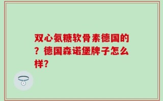 双心氨糖软骨素德国的？德国森诺堡牌子怎么样？