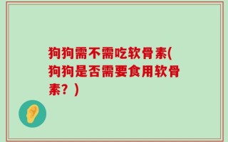 狗狗需不需吃软骨素(狗狗是否需要食用软骨素？)