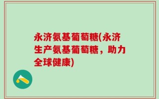 永济氨基葡萄糖(永济生产氨基葡萄糖，助力全球健康)
