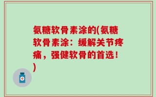 氨糖软骨素涂的(氨糖软骨素涂：缓解关节疼痛，强健软骨的首选！)
