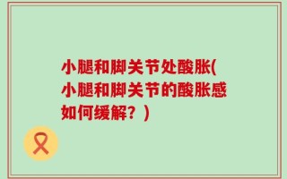 小腿和脚关节处酸胀(小腿和脚关节的酸胀感如何缓解？)