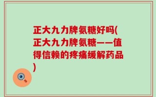 正大九力牌氨糖好吗(正大九力牌氨糖——值得信赖的疼痛缓解药品)
