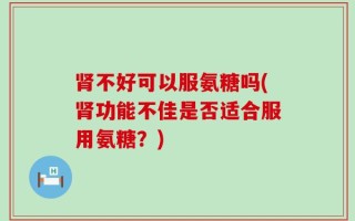 肾不好可以服氨糖吗(肾功能不佳是否适合服用氨糖？)