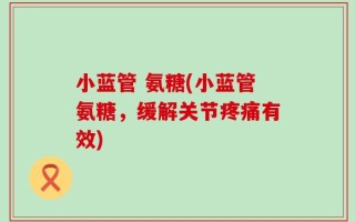 小蓝管 氨糖(小蓝管氨糖，缓解关节疼痛有效)