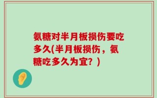 氨糖对半月板损伤要吃多久(半月板损伤，氨糖吃多久为宜？)