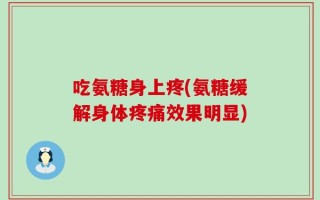 吃氨糖身上疼(氨糖缓解身体疼痛效果明显)
