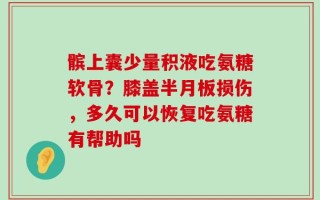 髌上囊少量积液吃氨糖软骨？膝盖半月板损伤，多久可以恢复吃氨糖有帮助吗