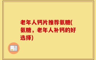 老年人钙片推荐氨糖(氨糖，老年人补钙的好选择)