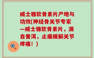 威士雅软骨素片产地与功效(神经骨关节专家—威士雅软骨素片，源自普洱，止痛缓解关节疼痛！)