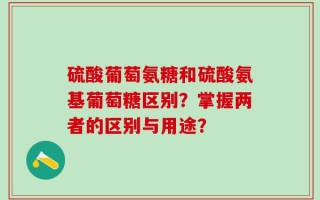 硫酸葡萄氨糖和硫酸氨基葡萄糖区别？掌握两者的区别与用途？