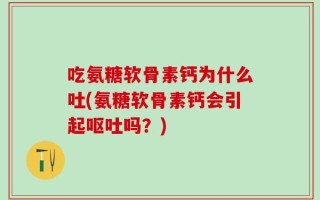吃氨糖软骨素钙为什么吐(氨糖软骨素钙会引起呕吐吗？)