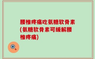 腰椎疼痛吃氨糖软骨素(氨糖软骨素可缓解腰椎疼痛)