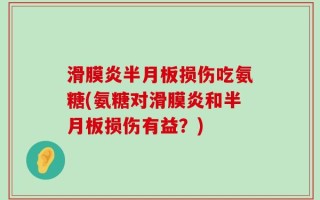 滑膜炎半月板损伤吃氨糖(氨糖对滑膜炎和半月板损伤有益？)