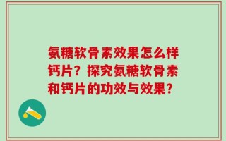 氨糖软骨素效果怎么样钙片？探究氨糖软骨素和钙片的功效与效果？