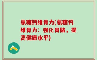 氨糖钙维骨力(氨糖钙维骨力：强化骨骼，提高健康水平)