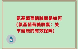 氨基葡萄糖胶囊是如何(氨基葡萄糖胶囊：关节健康的有效保障)