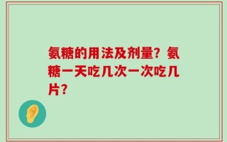 氨糖的用法及剂量？氨糖一天吃几次一次吃几片？
