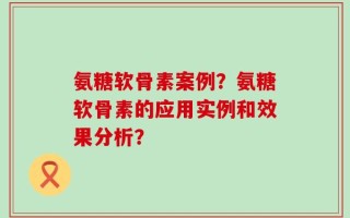 氨糖软骨素案例？氨糖软骨素的应用实例和效果分析？
