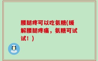 腰腿疼可以吃氨糖(缓解腰腿疼痛，氨糖可试试！)