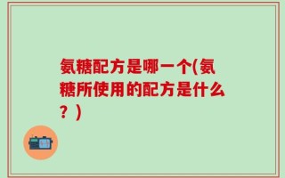 氨糖配方是哪一个(氨糖所使用的配方是什么？)